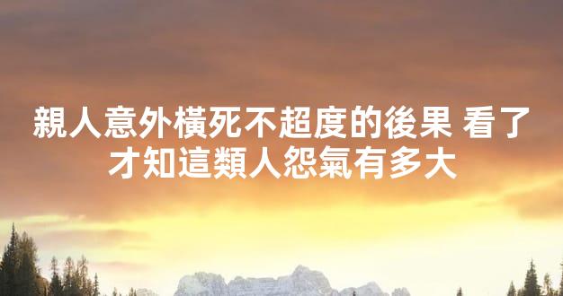 親人意外橫死不超度的後果 看了才知這類人怨氣有多大